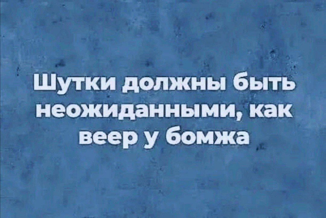 Шутки должны быть неожиданными. Шутки должны быть неожиданными как веер у бомжа. Шутка должна быть. Должен будешь прикол.